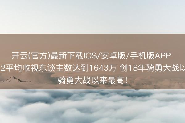 开云(官方)最新下载IOS/安卓版/手机版APP 总决赛G2平均收视东谈主数达到1643万 创18年骑勇大战以来最高！