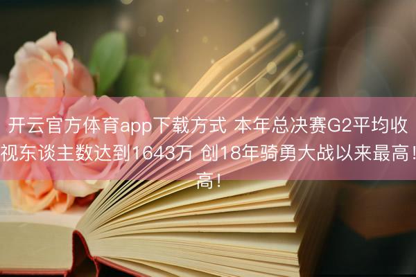 开云官方体育app下载方式 本年总决赛G2平均收视东谈主数达到1643万 创18年骑勇大战以来最高！
