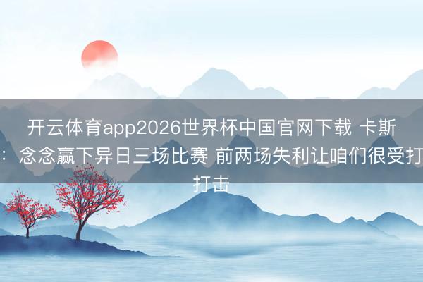 开云体育app2026世界杯中国官网下载 卡斯尔:念念赢下异日三场比赛 前两场失利让咱们很受打击