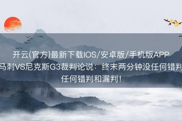 开云(官方)最新下载IOS/安卓版/手机版APP 总决跑马刺VS尼克斯G3裁判论说:终末两分钟没任何错判和漏判!