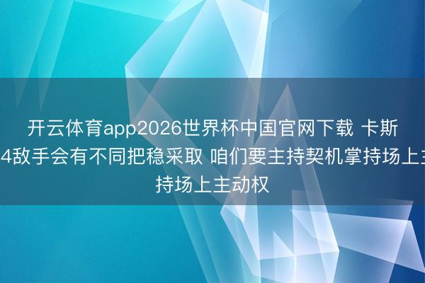 开云体育app2026世界杯中国官网下载 卡斯尔：G4敌手会有不同把稳采取 咱们要主持契机掌持场上主动权