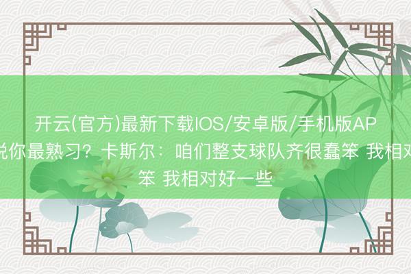 开云(官方)最新下载IOS/安卓版/手机版APP 文班说你最熟习？卡斯尔：咱们整支球队齐很蠢笨 我相对好一些