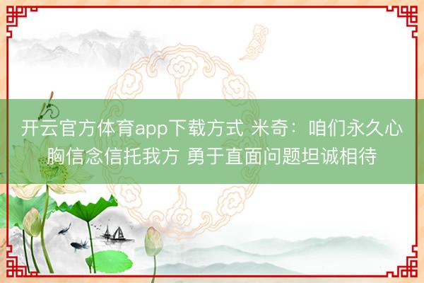 开云官方体育app下载方式 米奇:咱们永久心胸信念信托我方 勇于直面问题坦诚相待