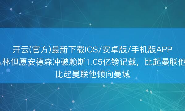 开云(官方)最新下载IOS/安卓版/手机版APP 邮报:丛林但愿安德森冲破赖斯1.05亿镑记载,比起曼联他倾向曼城