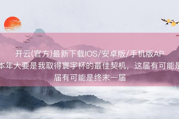 开云(官方)最新下载IOS/安卓版/手机版APP 凯恩：本年大要是我取得寰宇杯的最佳契机，这届有可能是终末一届