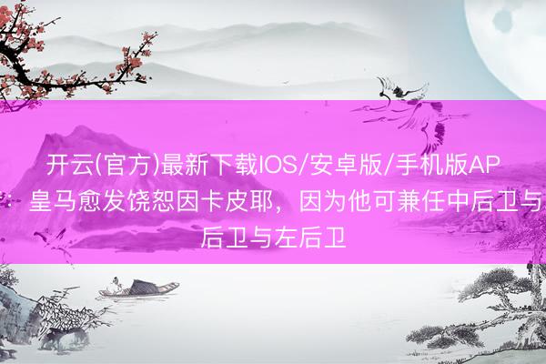 开云(官方)最新下载IOS/安卓版/手机版APP 记者：皇马愈发饶恕因卡皮耶，因为他可兼任中后卫与左后卫