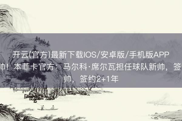 开云(官方)最新下载IOS/安卓版/手机版APP 接替穆帅！本菲卡官方：马尔科·席尔瓦担任球队新帅，签约2+1年