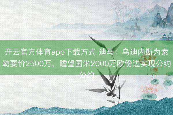 开云官方体育app下载方式 迪马：乌迪内斯为索勒要价2500万，瞻望国米2000万欧傍边实现公约