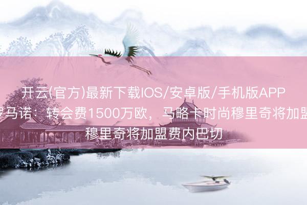 开云(官方)最新下载IOS/安卓版/手机版APP HWG！罗马诺：转会费1500万欧，马略卡时尚穆里奇将加盟费内巴切