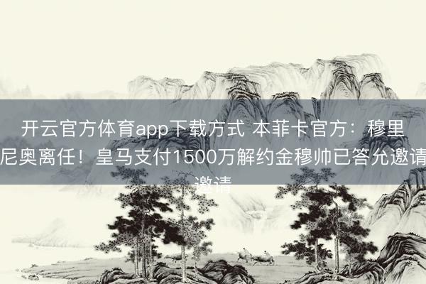 开云官方体育app下载方式 本菲卡官方：穆里尼奥离任！皇马支付1500万解约金穆帅已答允邀请