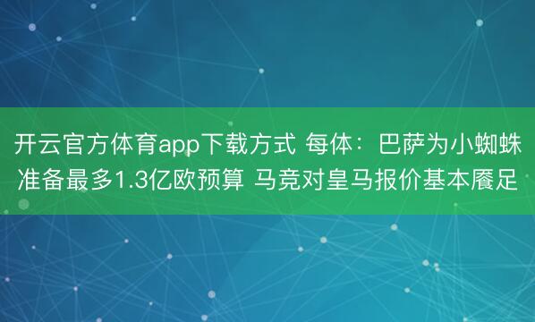 开云官方体育app下载方式 每体：巴萨为小蜘蛛准备最多1.3亿欧预算 马竞对皇马报价基本餍足