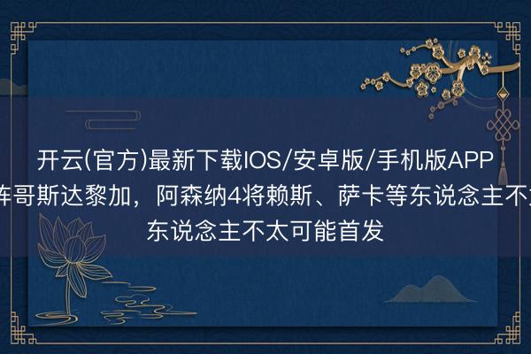 开云(官方)最新下载IOS/安卓版/手机版APP BBC：对阵哥斯达黎加，阿森纳4将赖斯、萨卡等东说念主不太可能首发