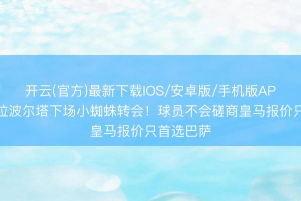 开云(官方)最新下载IOS/安卓版/手机版APP 每体：拉波尔塔下场小蜘蛛转会！球员不会磋商皇马报价只首选巴萨