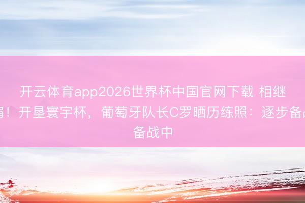 开云体育app2026世界杯中国官网下载 相继比肩！开垦寰宇杯，葡萄牙队长C罗晒历练照：逐步备战中