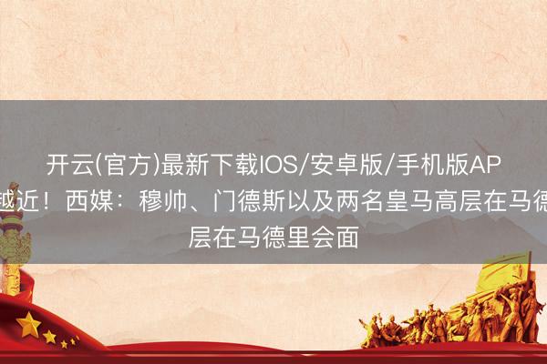 开云(官方)最新下载IOS/安卓版/手机版APP 越来越近！西媒：穆帅、门德斯以及两名皇马高层在马德里会面