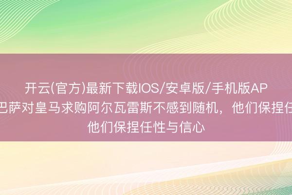 开云(官方)最新下载IOS/安卓版/手机版APP 每体：巴萨对皇马求购阿尔瓦雷斯不感到随机，他们保捏任性与信心