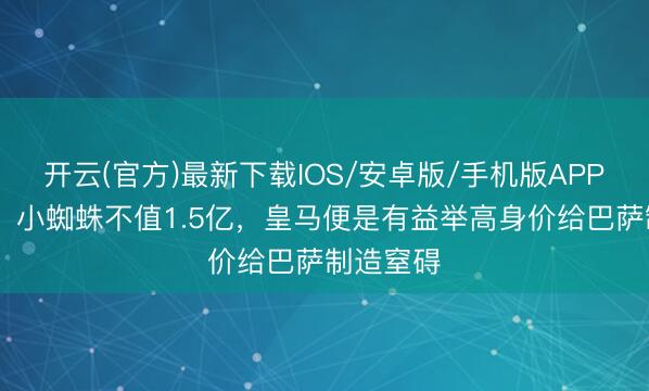 开云(官方)最新下载IOS/安卓版/手机版APP 龙赛罗：小蜘蛛不值1.5亿，皇马便是有益举高身价给巴萨制造窒碍