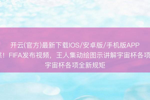 开云(官方)最新下载IOS/安卓版/手机版APP 一目了然！FIFA发布视频，王人集动绘图示讲解宇宙杯各项全新规矩