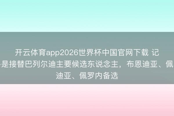 开云体育app2026世界杯中国官网下载 记者：圭多是接替巴列尔迪主要候选东说念主，布恩迪亚、佩罗内备选