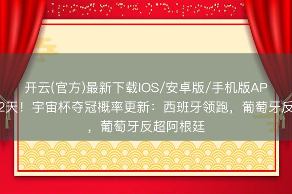开云(官方)最新下载IOS/安卓版/手机版APP 倒计时2天！宇宙杯夺冠概率更新：西班牙领跑，葡萄牙反超阿根廷