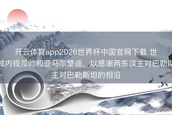 开云体育app2026世界杯中国官网下载 世体:加沙城内现瓜帅和亚马尔壁画,以感谢两东谈主对巴勒斯坦的相沿