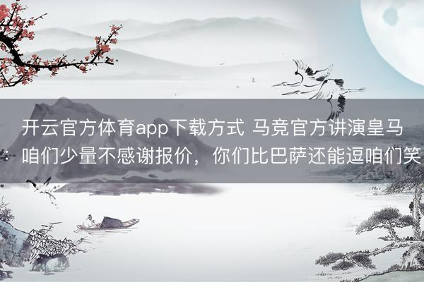 开云官方体育app下载方式 马竞官方讲演皇马：咱们少量不感谢报价，你们比巴萨还能逗咱们笑