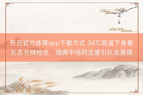 开云官方体育app下载方式 34℃高温下身着长衣长裤检会,瑞典中场阿亚里引队友畏俱