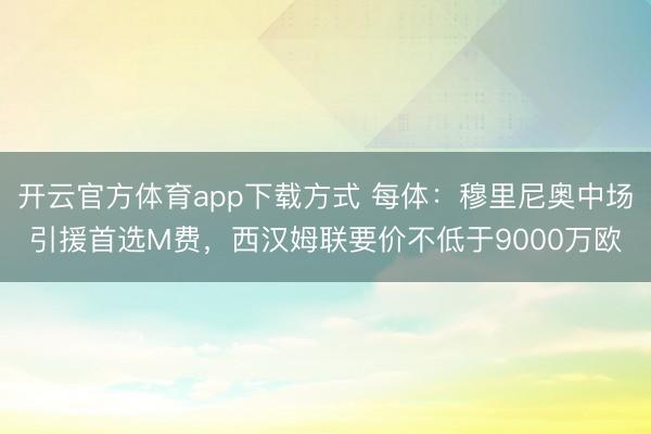 开云官方体育app下载方式 每体：穆里尼奥中场引援首选M费，西汉姆联要价不低于9000万欧