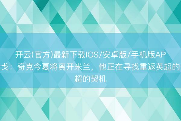 开云(官方)最新下载IOS/安卓版/手机版APP 隆戈：奇克今夏将离开米兰，他正在寻找重返英超的契机