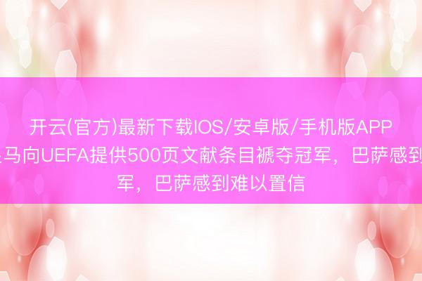 开云(官方)最新下载IOS/安卓版/手机版APP 阿斯：皇马向UEFA提供500页文献条目褫夺冠军，巴萨感到难以置信