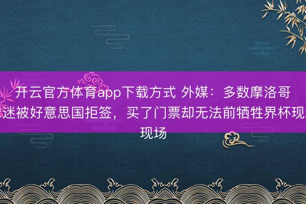 开云官方体育app下载方式 外媒：多数摩洛哥球迷被好意思国拒签，买了门票却无法前牺牲界杯现场