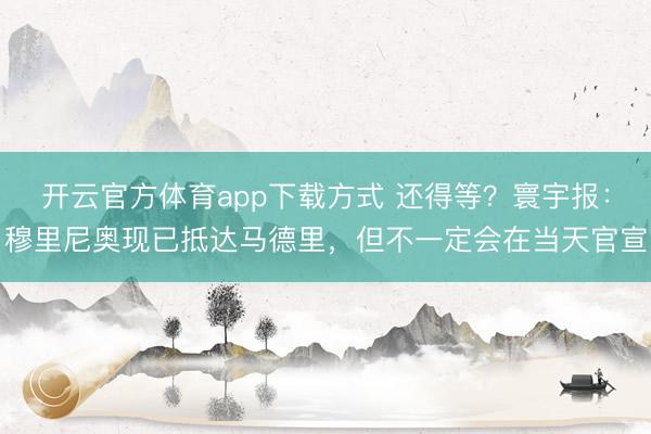 开云官方体育app下载方式 还得等？寰宇报：穆里尼奥现已抵达马德里，但不一定会在当天官宣
