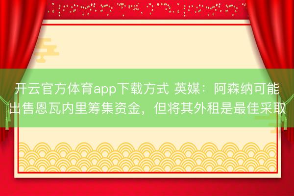 开云官方体育app下载方式 英媒：阿森纳可能出售恩瓦内里筹集资金，但将其外租是最佳采取