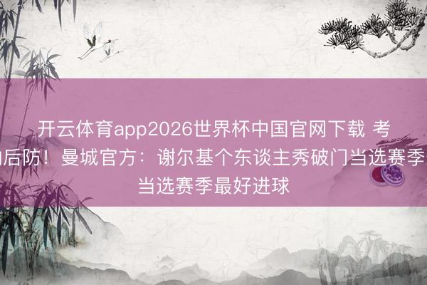 开云体育app2026世界杯中国官网下载 考订阿森纳后防！曼城官方：谢尔基个东谈主秀破门当选赛季最好进球
