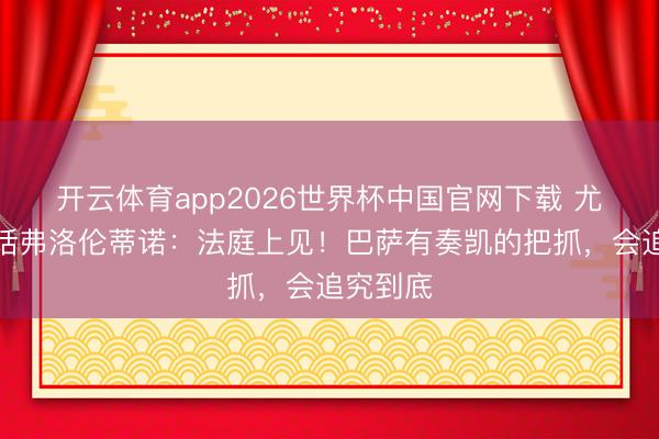 开云体育app2026世界杯中国官网下载 尤斯特喊话弗洛伦蒂诺：法庭上见！巴萨有奏凯的把抓，会追究到底