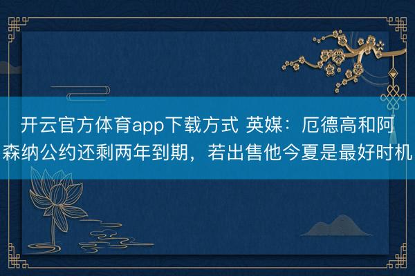 开云官方体育app下载方式 英媒：厄德高和阿森纳公约还剩两年到期，若出售他今夏是最好时机