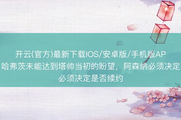 开云(官方)最新下载IOS/安卓版/手机版APP 英媒：哈弗茨未能达到塔帅当初的盼望，阿森纳必须决定是否续约