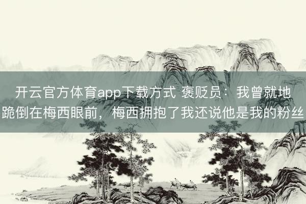 开云官方体育app下载方式 褒贬员：我曾就地跪倒在梅西眼前，梅西拥抱了我还说他是我的粉丝