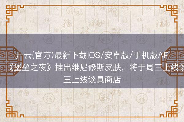 开云(官方)最新下载IOS/安卓版/手机版APP 博主：《堡垒之夜》推出维尼修斯皮肤，将于周三上线谈具商店