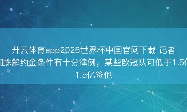 开云体育app2026世界杯中国官网下载 记者：小蜘蛛解约金条件有十分律例，某些欧冠队可低于1.5亿签他