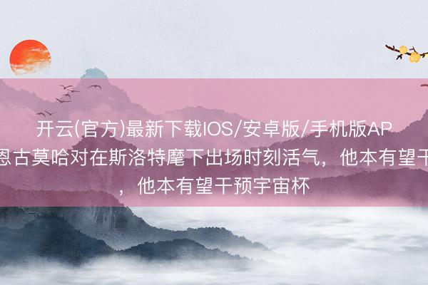 开云(官方)最新下载IOS/安卓版/手机版APP BBC：恩古莫哈对在斯洛特麾下出场时刻活气，他本有望干预宇宙杯