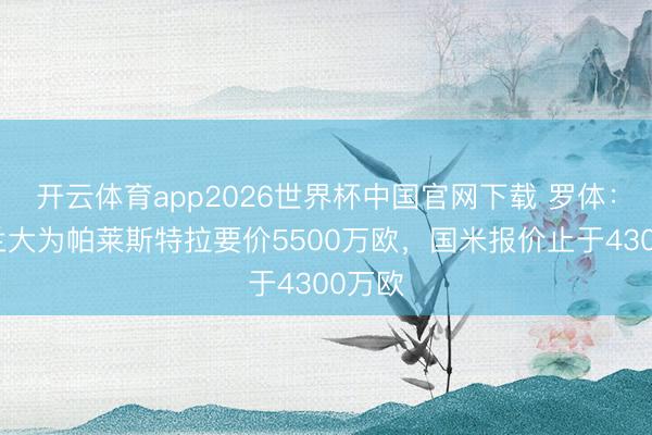 开云体育app2026世界杯中国官网下载 罗体：亚特兰大为帕莱斯特拉要价5500万欧，国米报价止于4300万欧