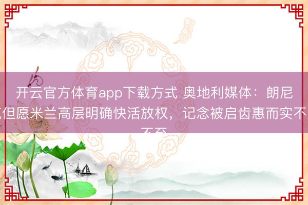 开云官方体育app下载方式 奥地利媒体：朗尼克但愿米兰高层明确快活放权，记念被启齿惠而实不至