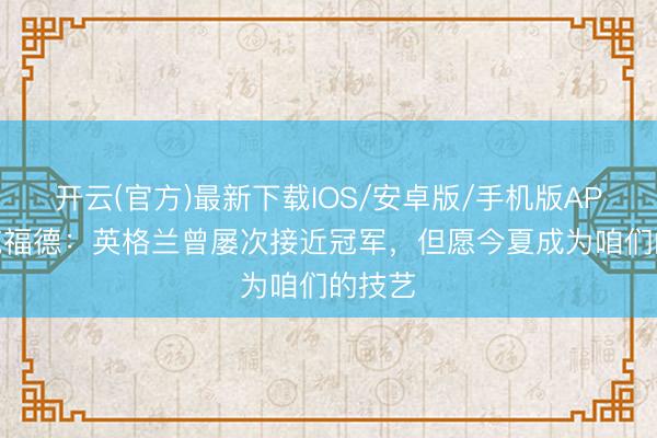 开云(官方)最新下载IOS/安卓版/手机版APP 皮克福德：英格兰曾屡次接近冠军，但愿今夏成为咱们的技艺
