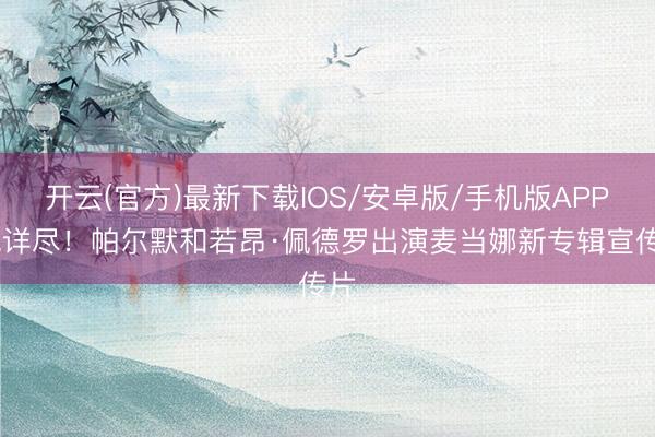 开云(官方)最新下载IOS/安卓版/手机版APP 玩详尽！帕尔默和若昂·佩德罗出演麦当娜新专辑宣传片