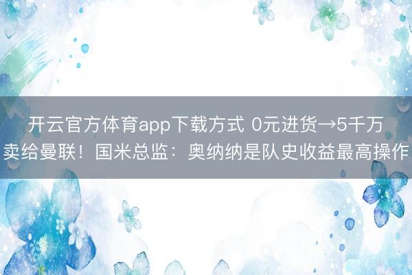 开云官方体育app下载方式 0元进货→5千万卖给曼联！国米总监：奥纳纳是队史收益最高操作