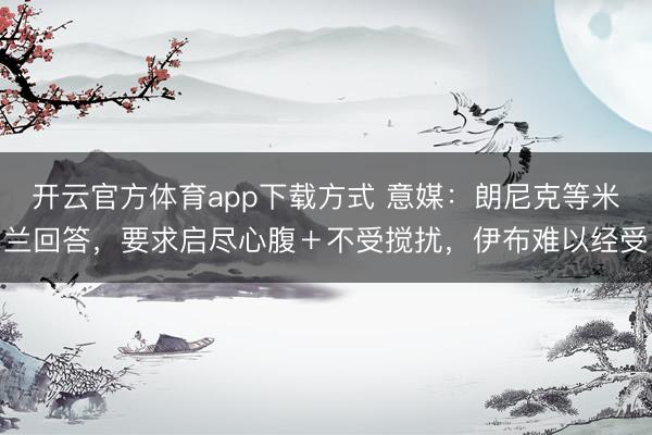 开云官方体育app下载方式 意媒：朗尼克等米兰回答，要求启尽心腹＋不受搅扰，伊布难以经受