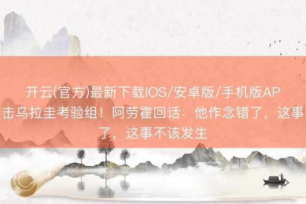 开云(官方)最新下载IOS/安卓版/手机版APP 昆季袭击乌拉圭考验组！阿劳霍回话：他作念错了，这事不该发生