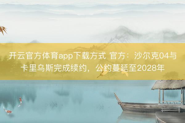 开云官方体育app下载方式 官方：沙尔克04与卡里乌斯完成续约，公约蔓延至2028年