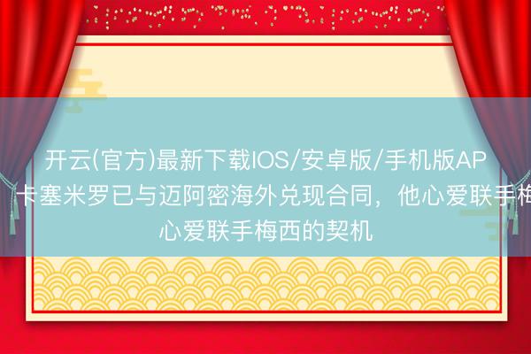 开云(官方)最新下载IOS/安卓版/手机版APP 罗马诺：卡塞米罗已与迈阿密海外兑现合同，他心爱联手梅西的契机